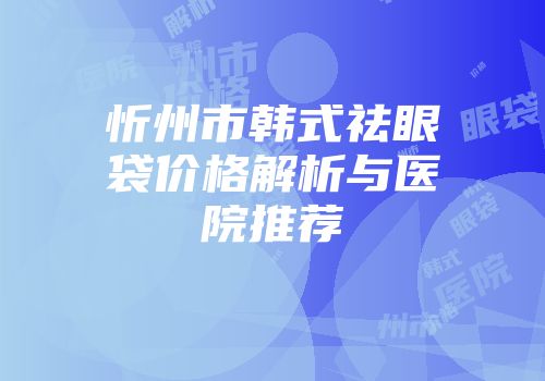 忻州市韩式祛眼袋价格解析与医院推荐