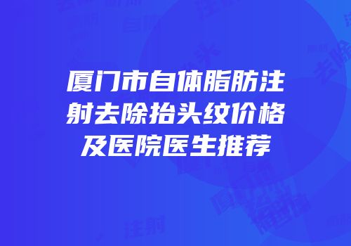 厦门市自体脂肪注射去除抬头纹价格及医院医生推荐