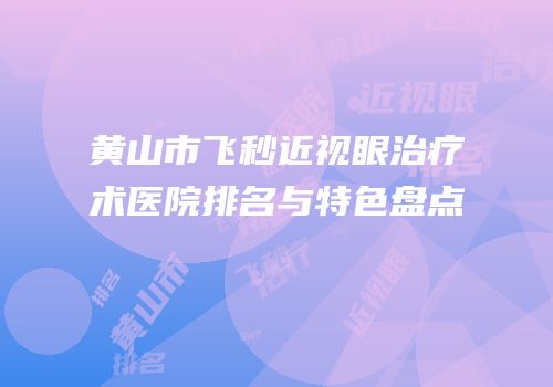 黄山市飞秒近视眼治疗术医院排名与特色盘点