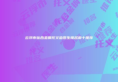 云浮市钛合金钢托义齿医生排名前十推荐