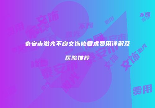 泰安市激光不良文饰修复术费用详解及医院推荐