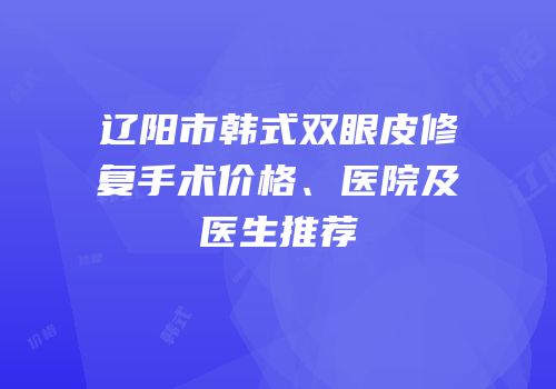 辽阳市韩式双眼皮修复手术价格、医院及医生推荐