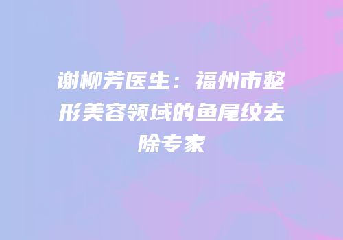 谢柳芳医生：福州市整形美容领域的鱼尾纹去除专家
