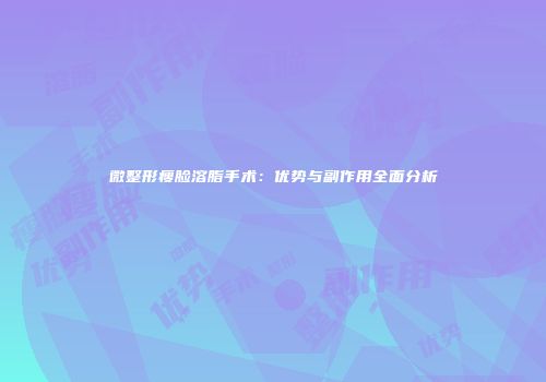 微整形瘦脸溶脂手术：优势与副作用全面分析