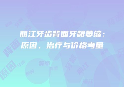 丽江牙齿背面牙龈萎缩：原因、治疗与价格考量