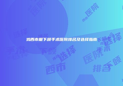 鸡西市磨下颌手术医院排名及选择指南