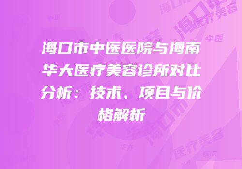 海口市中医医院与海南华大医疗美容诊所对比分析：技术、项目与价格解析
