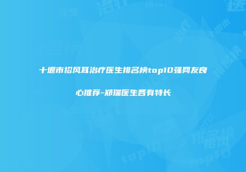 十堰市招风耳治疗医生排名榜top10强网友良心推荐-郑瑞医生各有特长