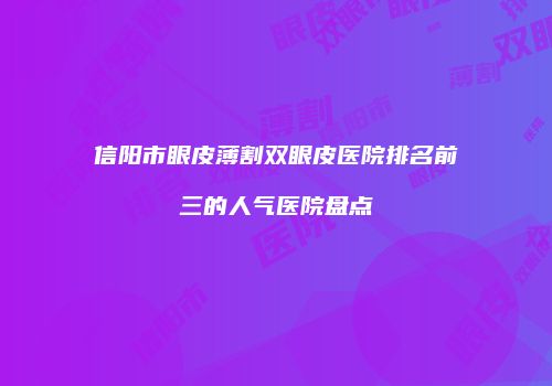 信阳市眼皮薄割双眼皮医院排名前三的人气医院盘点