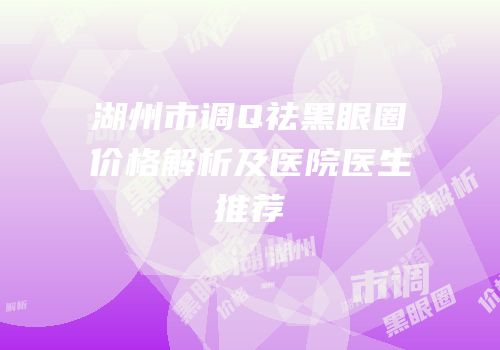 湖州市调Q祛黑眼圈价格解析及医院医生推荐