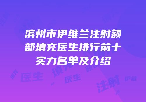 滨州市伊维兰注射额部填充医生排行前十实力名单及介绍