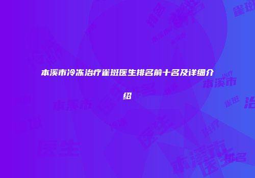 本溪市冷冻治疗雀斑医生排名前十名及详细介绍