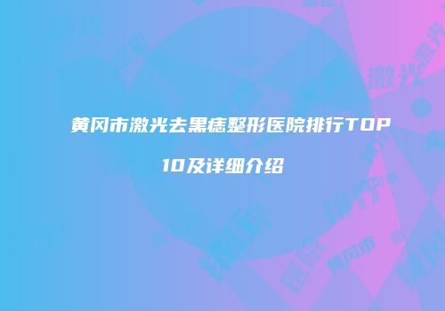 黄冈市激光去黑痣整形医院排行TOP10及详细介绍