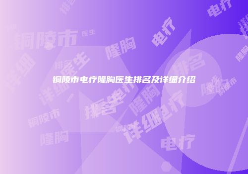 铜陵市电疗隆胸医生排名及详细介绍