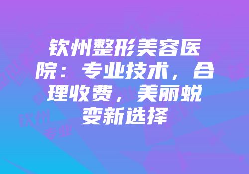 钦州整形美容医院：专业技术，合理收费，美丽蜕变新选择