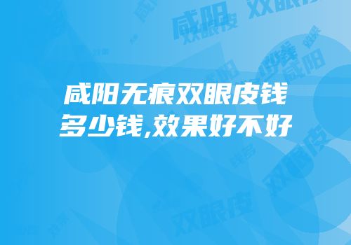 咸阳无痕双眼皮钱多少钱,效果好不好