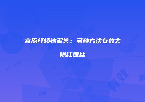 高原红烦恼解答：多种方法有效去除红血丝