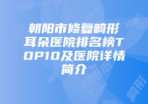 朝阳市修复畸形耳朵医院排名榜TOP10及医院详情简介