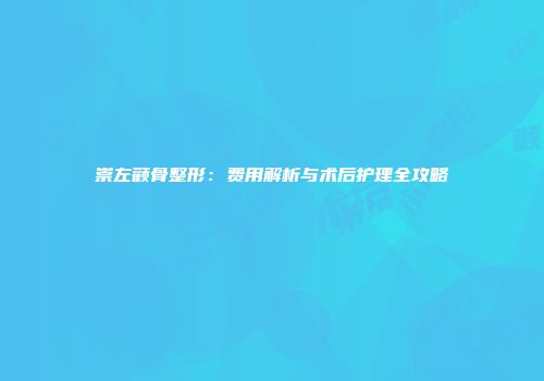 崇左颧骨整形：费用解析与术后护理全攻略