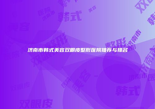 济南市韩式美容双眼皮整形医院推荐与排名