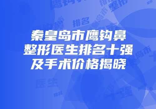 秦皇岛市鹰钩鼻整形医生排名十强及手术价格揭晓