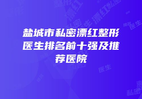 盐城市私密漂红整形医生排名前十强及推荐医院