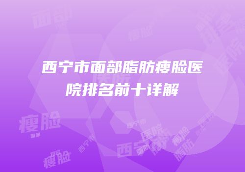 西宁市面部脂肪瘦脸医院排名前十详解