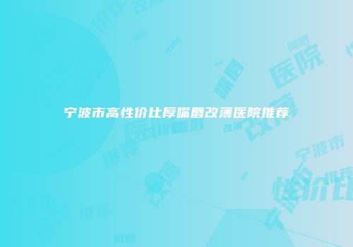 宁波市高性价比厚嘴唇改薄医院推荐