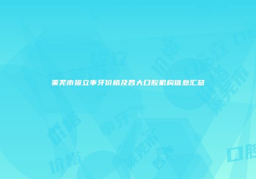 莱芜市拔立事牙价格及各大口腔机构信息汇总