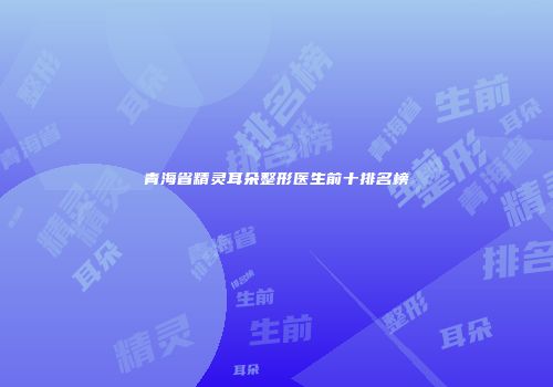 青海省精灵耳朵整形医生前十排名榜