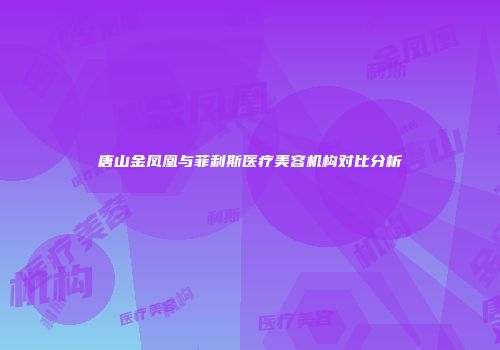唐山金凤凰与菲利斯医疗美容机构对比分析