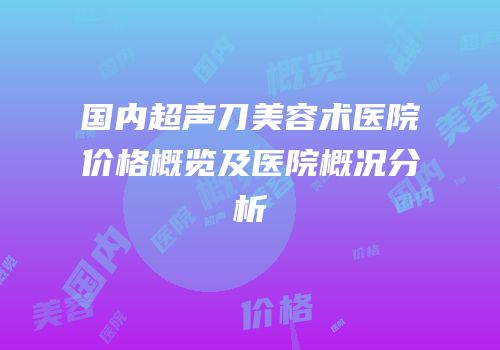 国内超声刀美容术医院价格概览及医院概况分析
