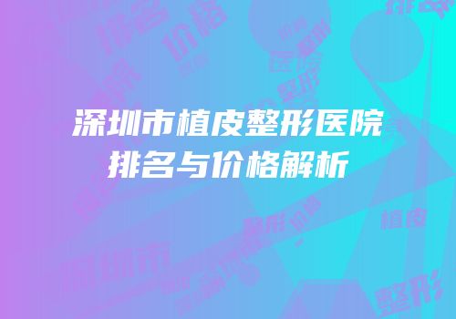 深圳市植皮整形医院排名与价格解析