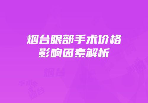 烟台眼部手术价格影响因素解析