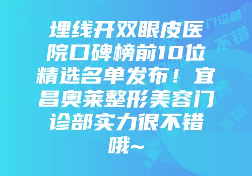 埋线开双眼皮医院口碑榜前10位精选名单发布！宜昌奥莱整形美容门诊部实力很不错哦~