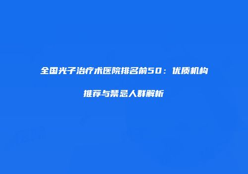全国光子治疗术医院排名前50：优质机构推荐与禁忌人群解析
