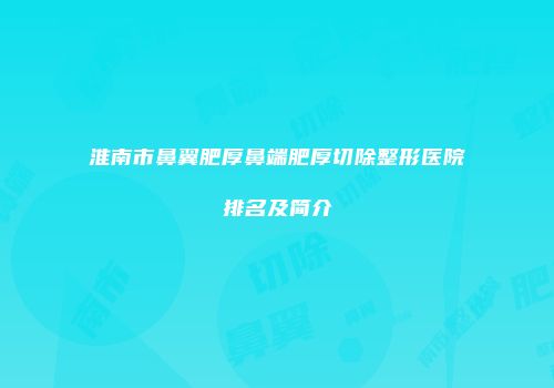 淮南市鼻翼肥厚鼻端肥厚切除整形医院排名及简介