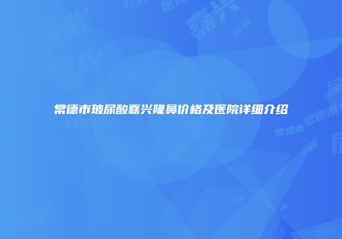 常德市玻尿酸嘉兴隆鼻价格及医院详细介绍