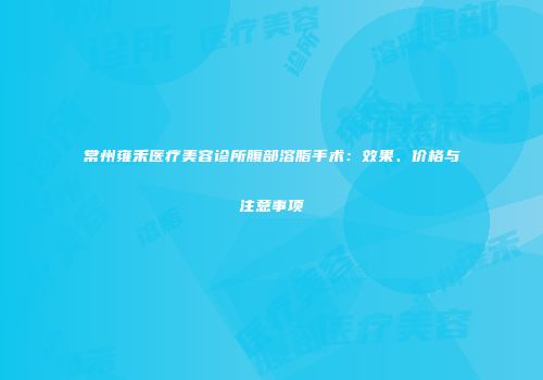 常州雍禾医疗美容诊所腹部溶脂手术：效果、价格与注意事项