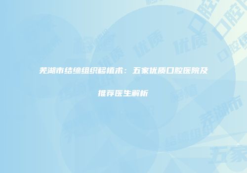 芜湖市结缔组织移植术：五家优质口腔医院及推荐医生解析