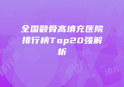 全国颧骨高填充医院排行榜Top20强解析