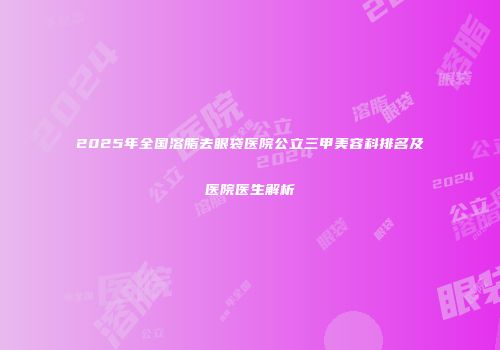 2025年全国溶脂去眼袋医院公立三甲美容科排名及医院医生解析