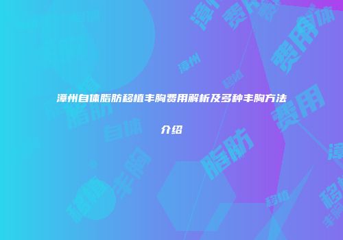漳州自体脂肪移植丰胸费用解析及多种丰胸方法介绍