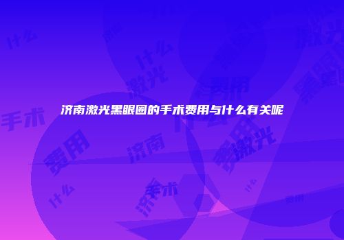济南激光黑眼圈的手术费用与什么有关呢