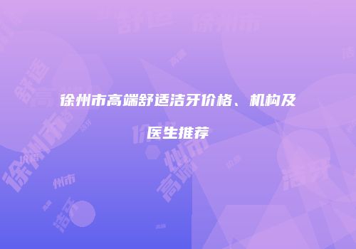 徐州市高端舒适洁牙价格、机构及医生推荐