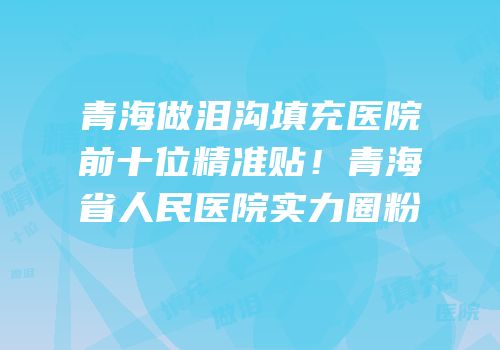 青海做泪沟填充医院前十位精准贴！青海省人民医院实力圈粉