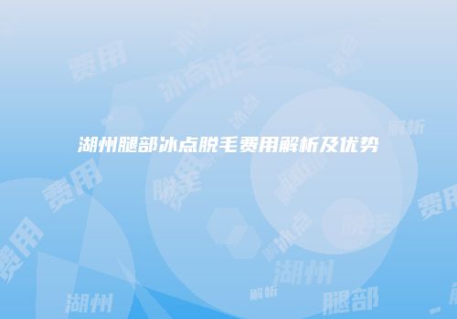 湖州腿部冰点脱毛费用解析及优势