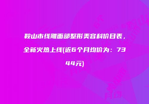 鞍山市线雕面部整形美容科价目表，全新火热上线(近6个月均价为：7344元)