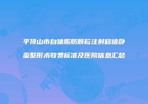 平顶山市自体脂肪颗粒注射移植卧蚕整形术收费标准及医院信息汇总