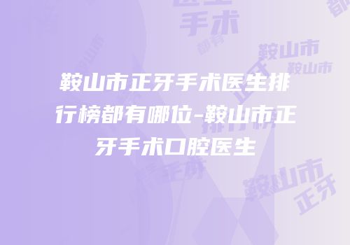 鞍山市正牙手术医生排行榜都有哪位-鞍山市正牙手术口腔医生
